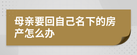 母亲要回自己名下的房产怎么办