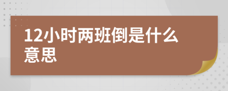12小时两班倒是什么意思