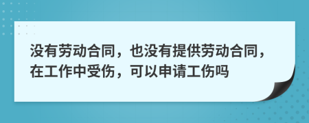 没有劳动合同，也没有提供劳动合同，在工作中受伤，可以申请工伤吗