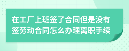 在工厂上班签了合同但是没有签劳动合同怎么办理离职手续