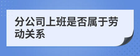 分公司上班是否属于劳动关系