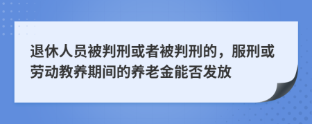 退休人员被判刑或者被判刑的，服刑或劳动教养期间的养老金能否发放