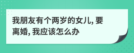 我朋友有个两岁的女儿, 要离婚, 我应该怎么办