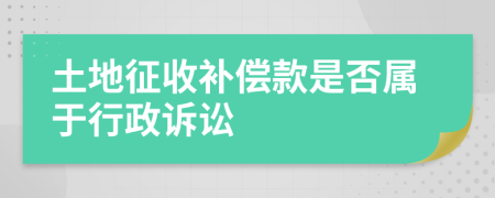 土地征收补偿款是否属于行政诉讼