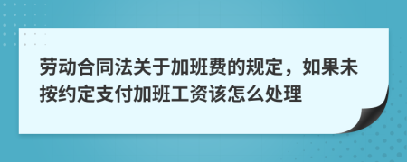 劳动合同法关于加班费的规定，如果未按约定支付加班工资该怎么处理