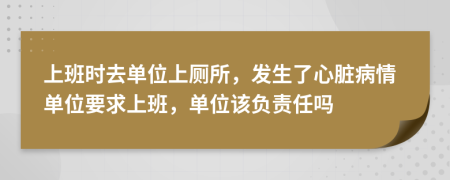 上班时去单位上厕所，发生了心脏病情单位要求上班，单位该负责任吗