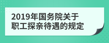 2019年国务院关于职工探亲待遇的规定
