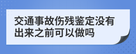 交通事故伤残鉴定没有出来之前可以做吗