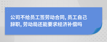 公司不给员工签劳动合同, 员工自己辞职, 劳动局还能要求经济补偿吗