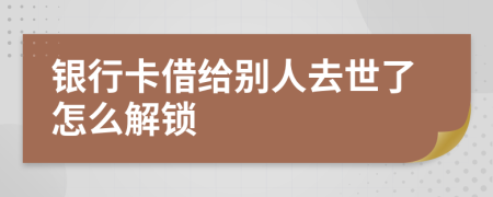 银行卡借给别人去世了怎么解锁