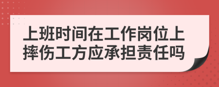 上班时间在工作岗位上摔伤工方应承担责任吗
