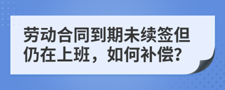 劳动合同到期未续签但仍在上班，如何补偿？