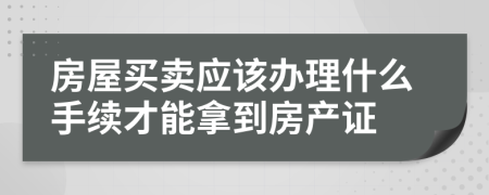 房屋买卖应该办理什么手续才能拿到房产证