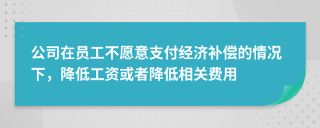 公司在员工不愿意支付经济补偿的情况下，降低工资或者降低相关费用