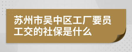 苏州市吴中区工厂要员工交的社保是什么