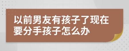 以前男友有孩子了现在要分手孩子怎么办