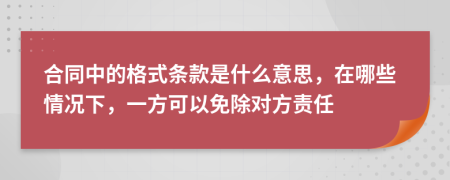 合同中的格式条款是什么意思，在哪些情况下，一方可以免除对方责任
