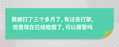 我被打了三个多月了, 有过去打架, 但是现在已经赔偿了, 可以报警吗