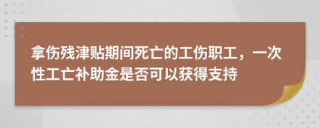 拿伤残津贴期间死亡的工伤职工，一次性工亡补助金是否可以获得支持