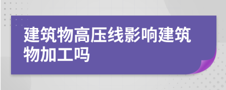 建筑物高压线影响建筑物加工吗