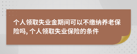 个人领取失业金期间可以不缴纳养老保险吗, 个人领取失业保险的条件