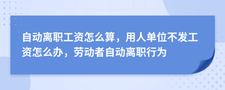 自动离职工资怎么算，用人单位不发工资怎么办，劳动者自动离职行为