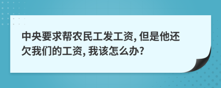 中央要求帮农民工发工资, 但是他还欠我们的工资, 我该怎么办?