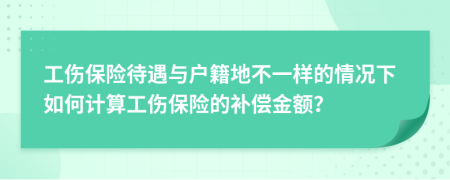 工伤保险待遇与户籍地不一样的情况下如何计算工伤保险的补偿金额？