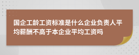 国企工龄工资标准是什么企业负责人平均薪酬不高于本企业平均工资吗