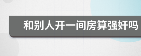 和别人开一间房算强奸吗