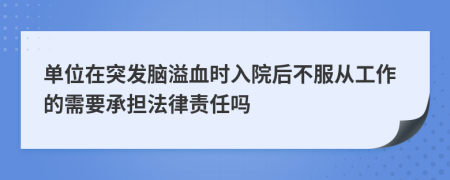 单位在突发脑溢血时入院后不服从工作的需要承担法律责任吗