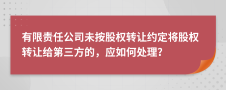 有限责任公司未按股权转让约定将股权转让给第三方的，应如何处理？