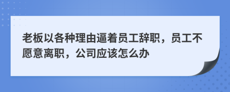 老板以各种理由逼着员工辞职，员工不愿意离职，公司应该怎么办