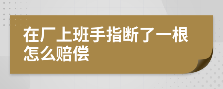 在厂上班手指断了一根怎么赔偿