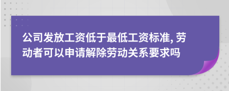 公司发放工资低于最低工资标准, 劳动者可以申请解除劳动关系要求吗