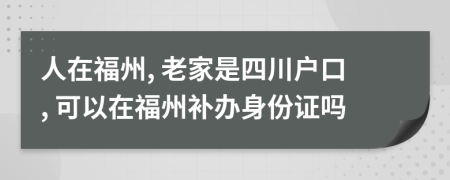 人在福州, 老家是四川户口, 可以在福州补办身份证吗