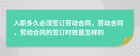 入职多久必须签订劳动合同，劳动合同，劳动合同的签订时效是怎样的