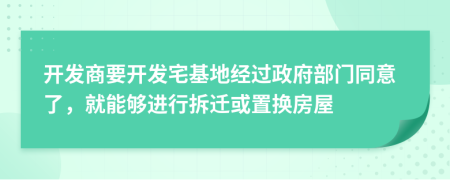 开发商要开发宅基地经过政府部门同意了，就能够进行拆迁或置换房屋