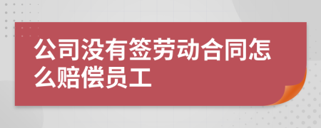 公司没有签劳动合同怎么赔偿员工