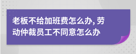 老板不给加班费怎么办, 劳动仲裁员工不同意怎么办