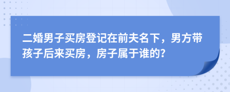 二婚男子买房登记在前夫名下，男方带孩子后来买房，房子属于谁的？