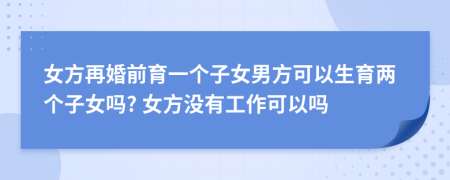 女方再婚前育一个子女男方可以生育两个子女吗? 女方没有工作可以吗