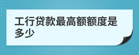 工行贷款最高额额度是多少