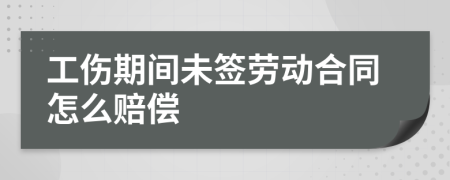 工伤期间未签劳动合同怎么赔偿