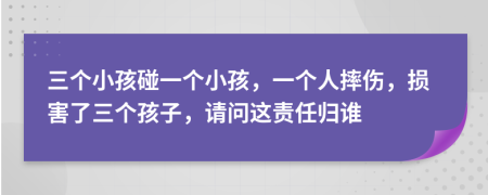 三个小孩碰一个小孩，一个人摔伤，损害了三个孩子，请问这责任归谁