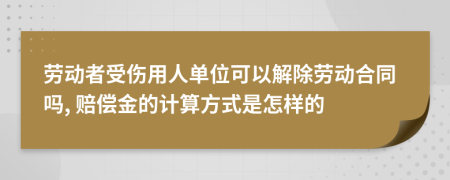 劳动者受伤用人单位可以解除劳动合同吗, 赔偿金的计算方式是怎样的