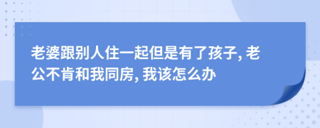 老婆跟别人住一起但是有了孩子, 老公不肯和我同房, 我该怎么办