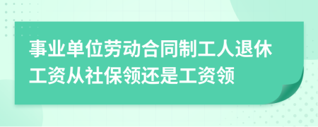 事业单位劳动合同制工人退休工资从社保领还是工资领