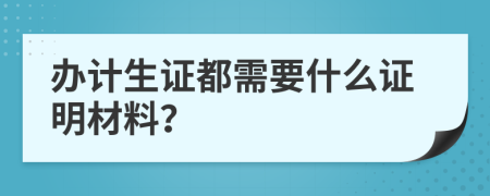 办计生证都需要什么证明材料？