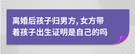 离婚后孩子归男方, 女方带着孩子出生证明是自己的吗